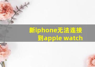 新iphone无法连接到apple watch